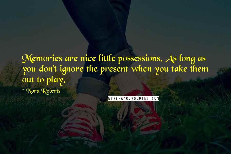 Nora Roberts Quotes: Memories are nice little possessions. As long as you don't ignore the present when you take them out to play.