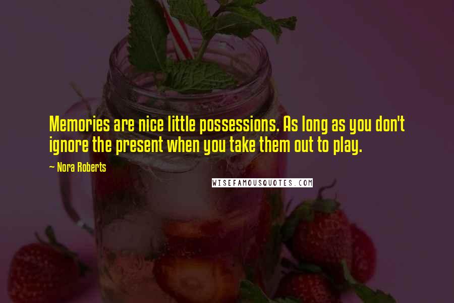 Nora Roberts Quotes: Memories are nice little possessions. As long as you don't ignore the present when you take them out to play.