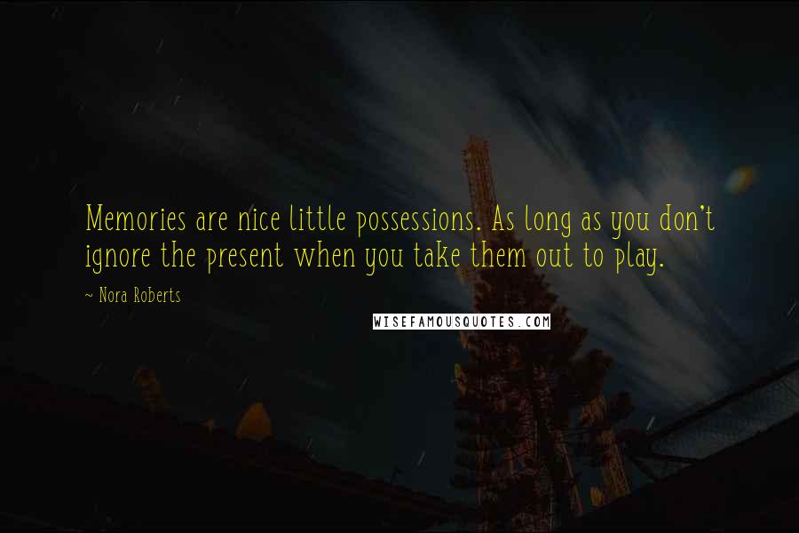 Nora Roberts Quotes: Memories are nice little possessions. As long as you don't ignore the present when you take them out to play.