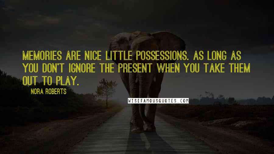 Nora Roberts Quotes: Memories are nice little possessions. As long as you don't ignore the present when you take them out to play.