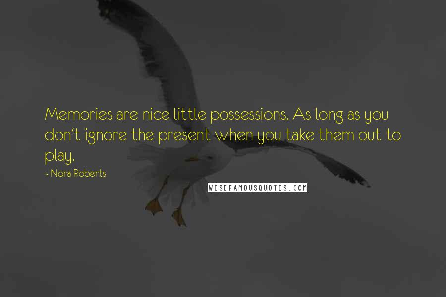 Nora Roberts Quotes: Memories are nice little possessions. As long as you don't ignore the present when you take them out to play.