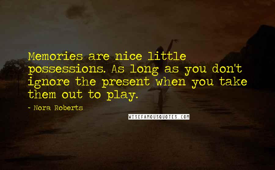 Nora Roberts Quotes: Memories are nice little possessions. As long as you don't ignore the present when you take them out to play.