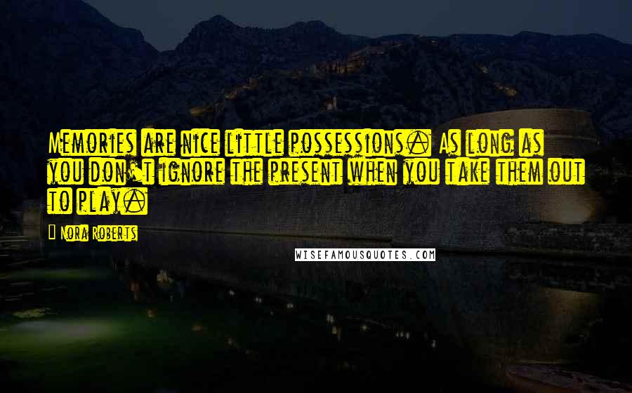 Nora Roberts Quotes: Memories are nice little possessions. As long as you don't ignore the present when you take them out to play.