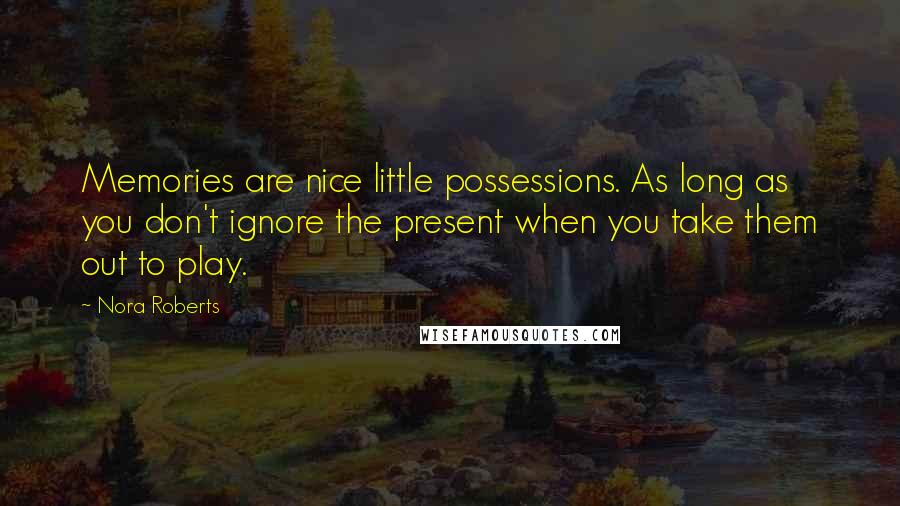 Nora Roberts Quotes: Memories are nice little possessions. As long as you don't ignore the present when you take them out to play.