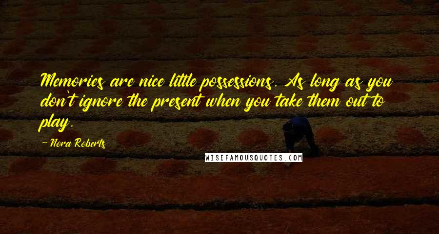 Nora Roberts Quotes: Memories are nice little possessions. As long as you don't ignore the present when you take them out to play.