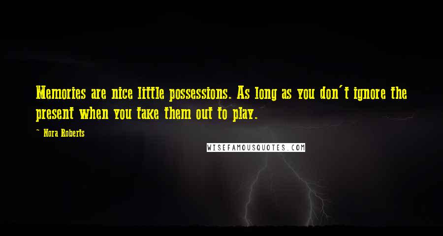 Nora Roberts Quotes: Memories are nice little possessions. As long as you don't ignore the present when you take them out to play.