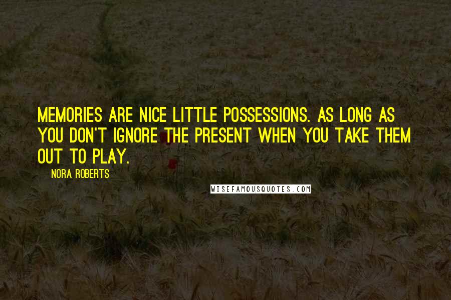 Nora Roberts Quotes: Memories are nice little possessions. As long as you don't ignore the present when you take them out to play.