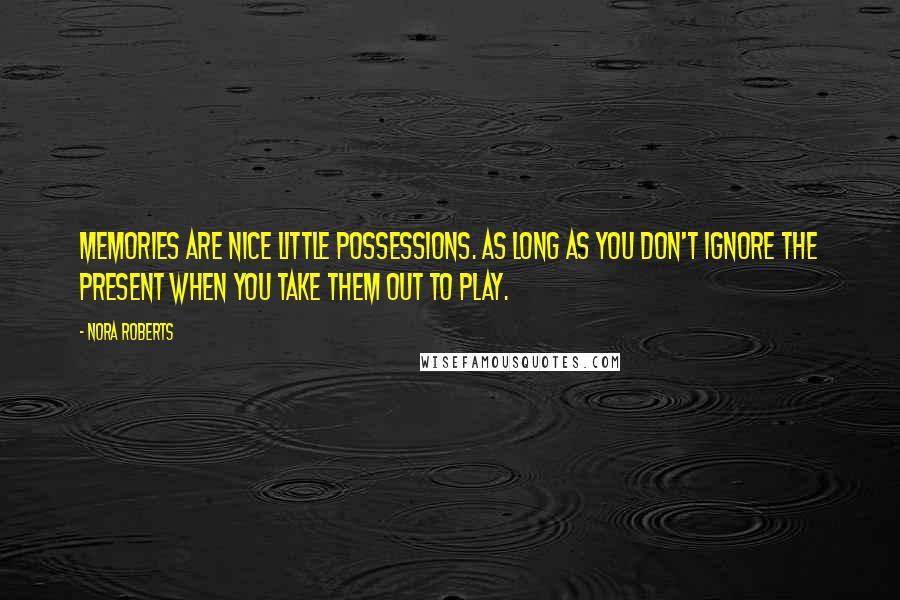 Nora Roberts Quotes: Memories are nice little possessions. As long as you don't ignore the present when you take them out to play.