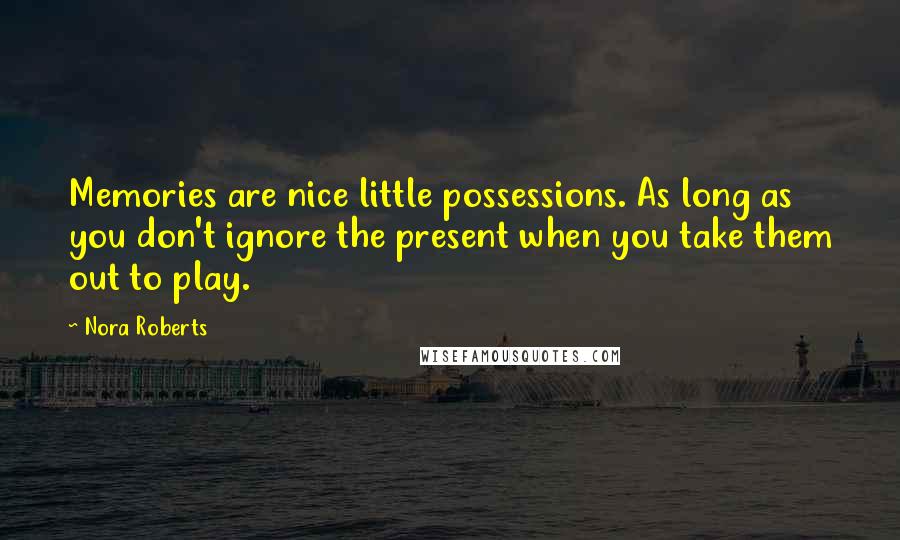 Nora Roberts Quotes: Memories are nice little possessions. As long as you don't ignore the present when you take them out to play.