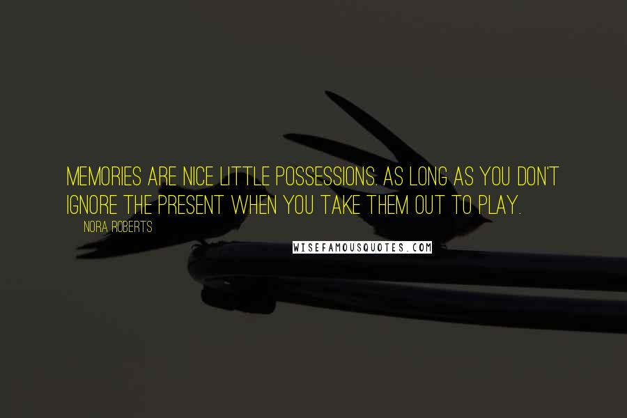 Nora Roberts Quotes: Memories are nice little possessions. As long as you don't ignore the present when you take them out to play.