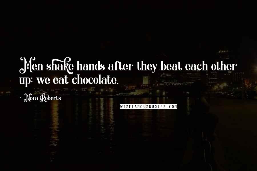 Nora Roberts Quotes: Men shake hands after they beat each other up; we eat chocolate.