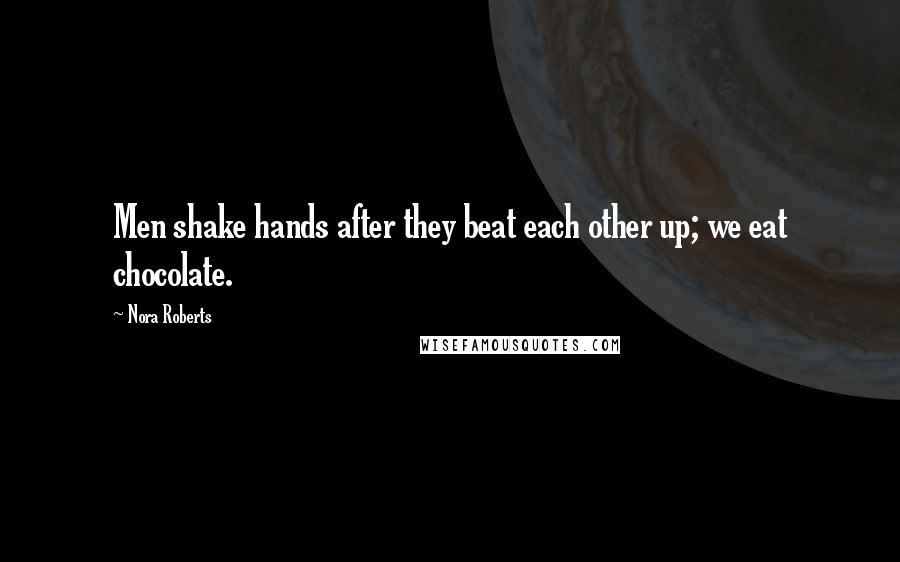 Nora Roberts Quotes: Men shake hands after they beat each other up; we eat chocolate.