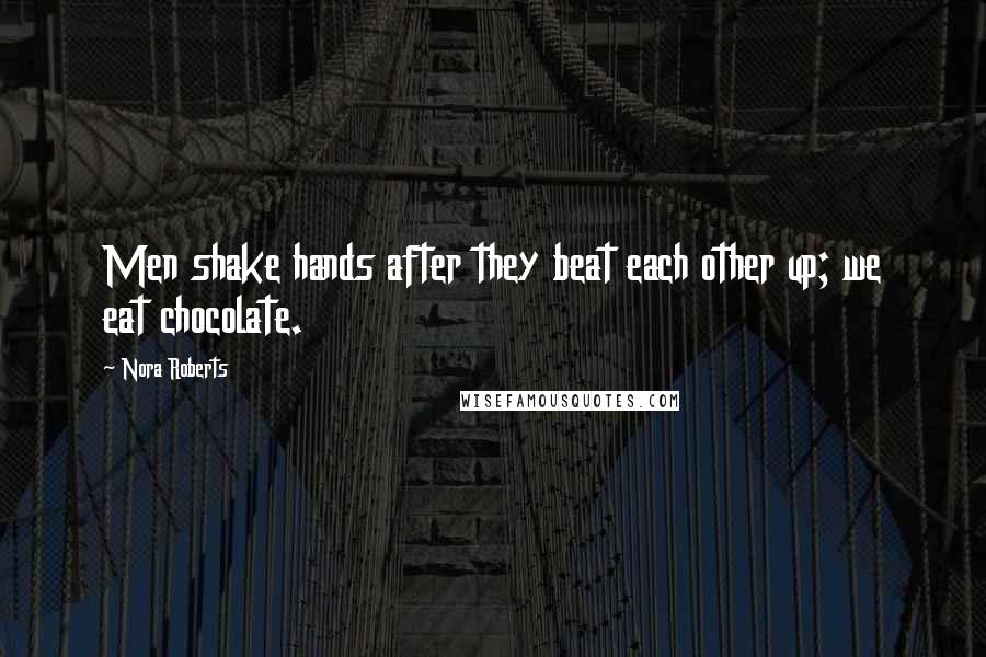 Nora Roberts Quotes: Men shake hands after they beat each other up; we eat chocolate.