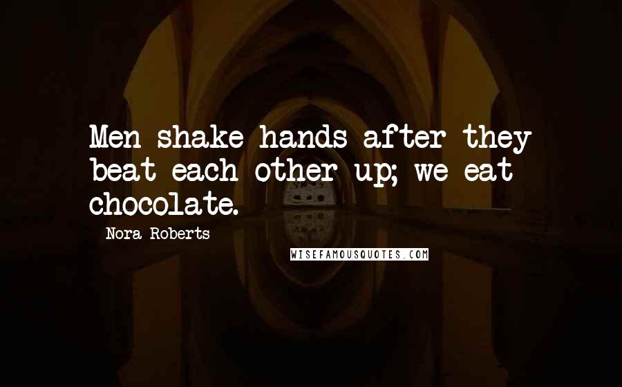 Nora Roberts Quotes: Men shake hands after they beat each other up; we eat chocolate.