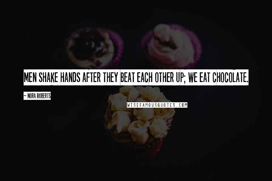 Nora Roberts Quotes: Men shake hands after they beat each other up; we eat chocolate.