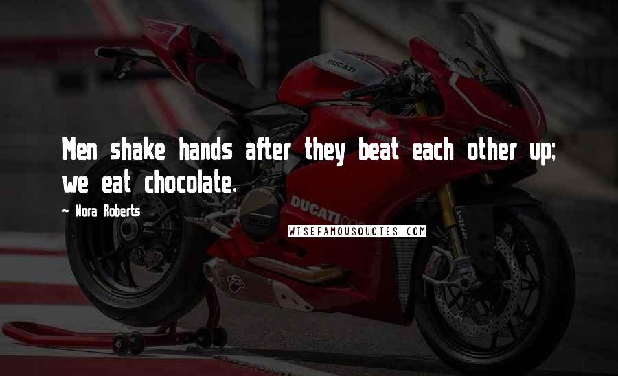 Nora Roberts Quotes: Men shake hands after they beat each other up; we eat chocolate.