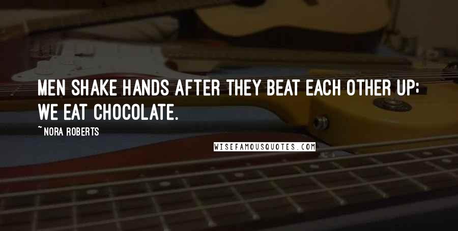 Nora Roberts Quotes: Men shake hands after they beat each other up; we eat chocolate.