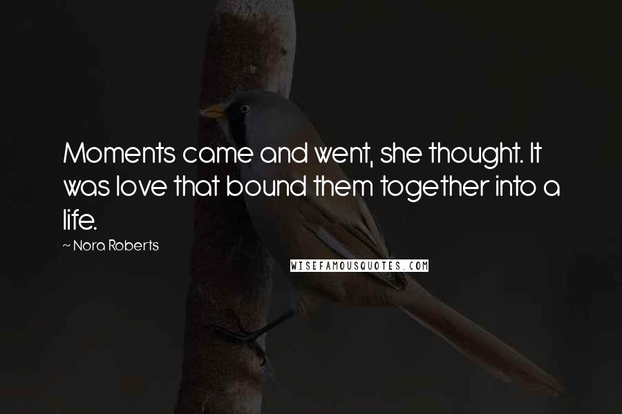 Nora Roberts Quotes: Moments came and went, she thought. It was love that bound them together into a life.