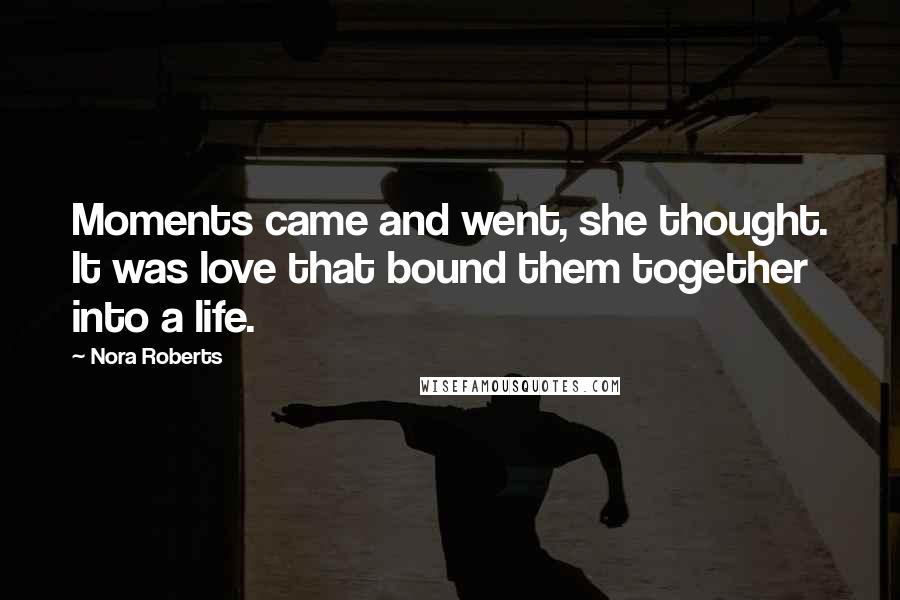 Nora Roberts Quotes: Moments came and went, she thought. It was love that bound them together into a life.