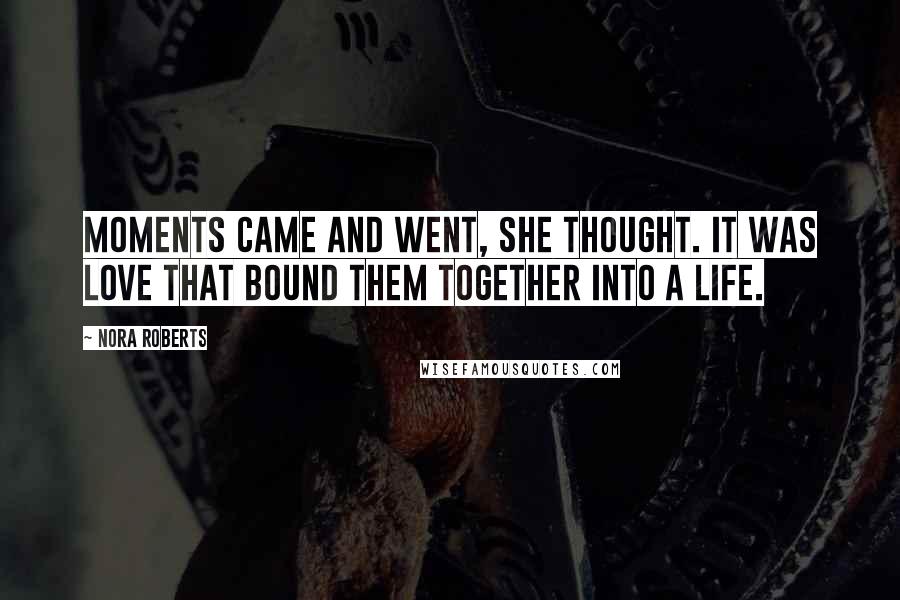 Nora Roberts Quotes: Moments came and went, she thought. It was love that bound them together into a life.
