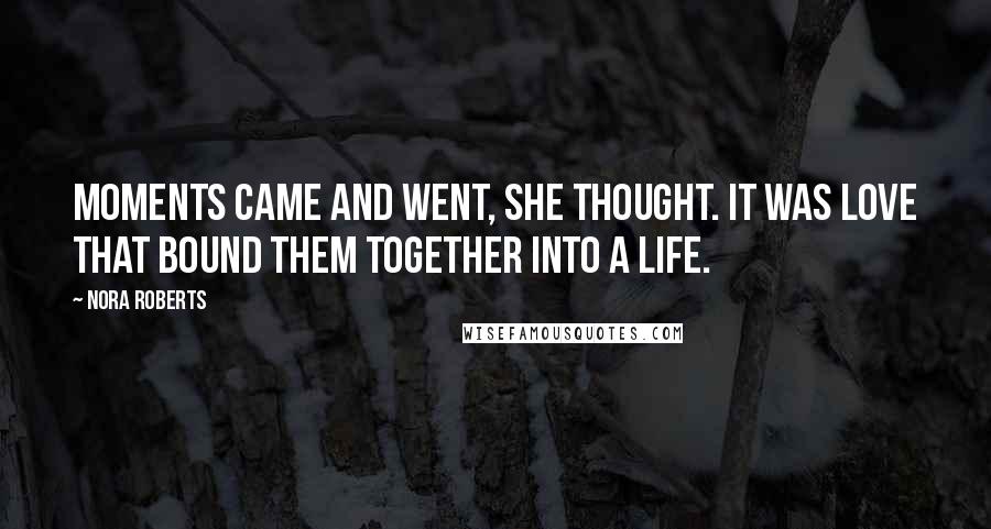 Nora Roberts Quotes: Moments came and went, she thought. It was love that bound them together into a life.