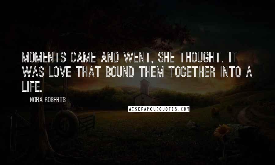 Nora Roberts Quotes: Moments came and went, she thought. It was love that bound them together into a life.