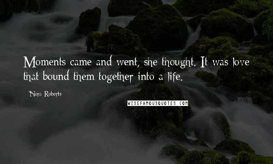 Nora Roberts Quotes: Moments came and went, she thought. It was love that bound them together into a life.
