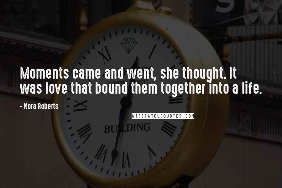 Nora Roberts Quotes: Moments came and went, she thought. It was love that bound them together into a life.