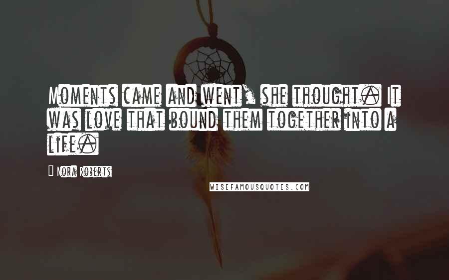 Nora Roberts Quotes: Moments came and went, she thought. It was love that bound them together into a life.