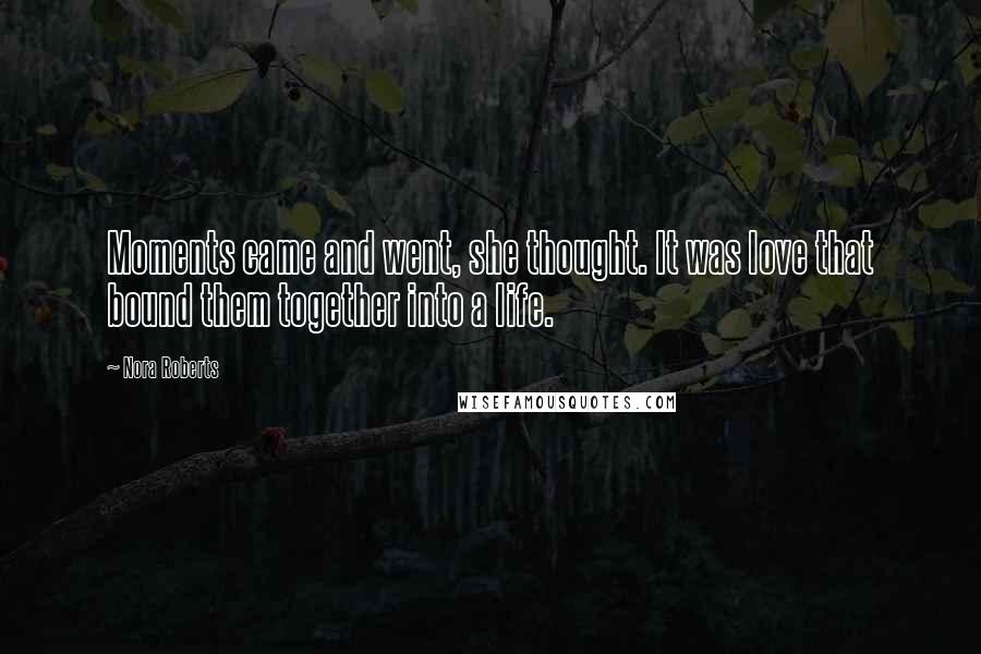 Nora Roberts Quotes: Moments came and went, she thought. It was love that bound them together into a life.