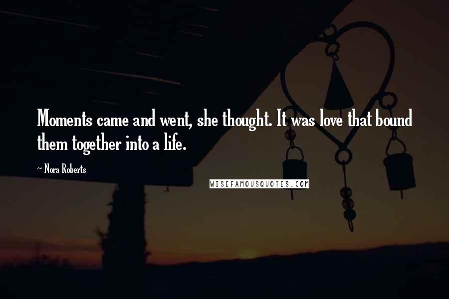 Nora Roberts Quotes: Moments came and went, she thought. It was love that bound them together into a life.