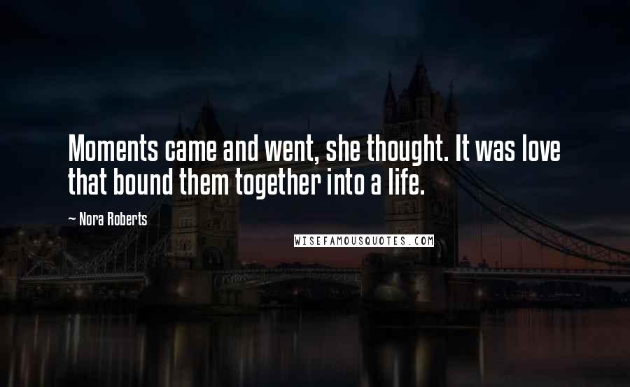 Nora Roberts Quotes: Moments came and went, she thought. It was love that bound them together into a life.