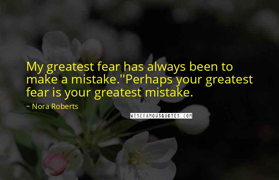 Nora Roberts Quotes: My greatest fear has always been to make a mistake.''Perhaps your greatest fear is your greatest mistake.