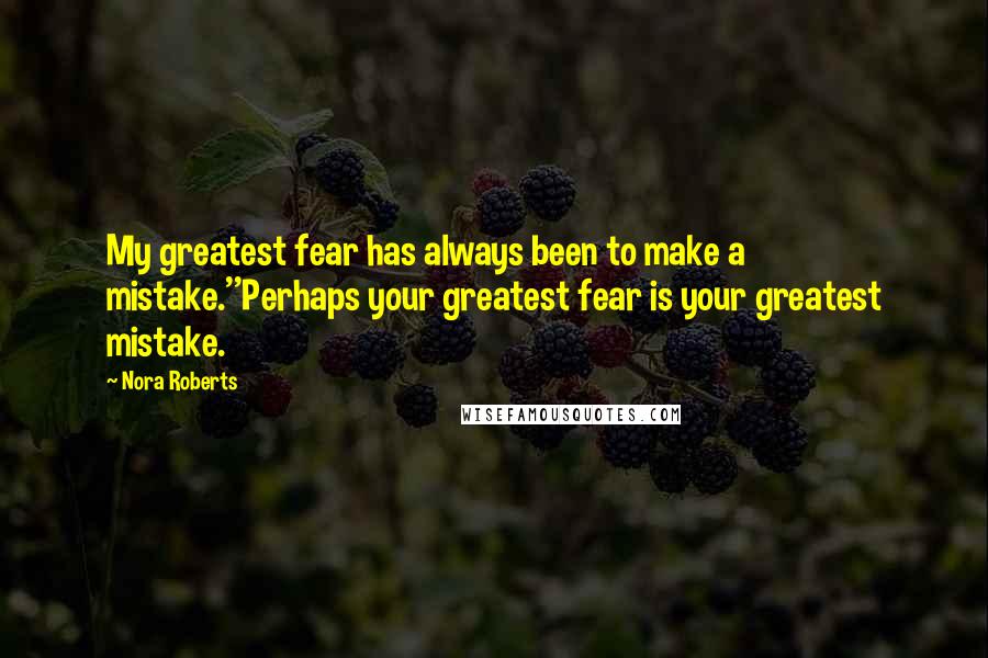 Nora Roberts Quotes: My greatest fear has always been to make a mistake.''Perhaps your greatest fear is your greatest mistake.