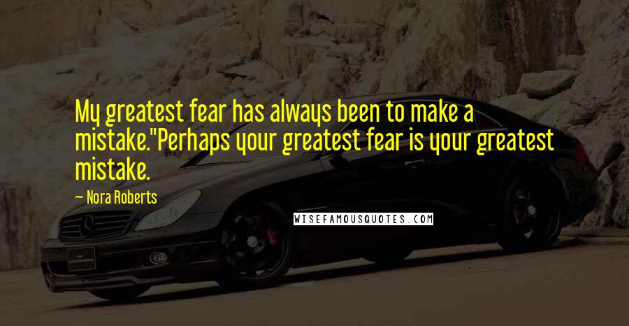 Nora Roberts Quotes: My greatest fear has always been to make a mistake.''Perhaps your greatest fear is your greatest mistake.