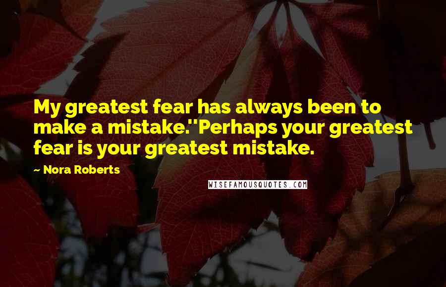 Nora Roberts Quotes: My greatest fear has always been to make a mistake.''Perhaps your greatest fear is your greatest mistake.