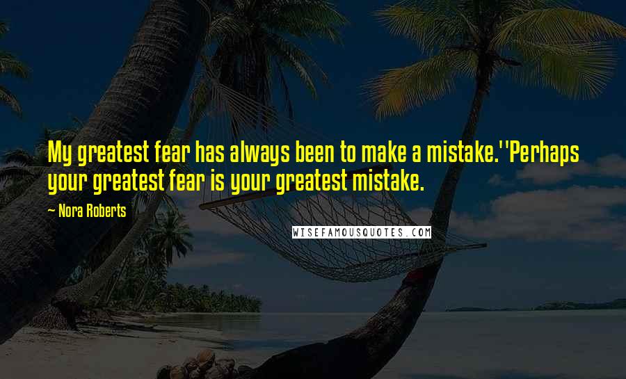 Nora Roberts Quotes: My greatest fear has always been to make a mistake.''Perhaps your greatest fear is your greatest mistake.