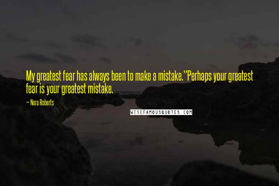 Nora Roberts Quotes: My greatest fear has always been to make a mistake.''Perhaps your greatest fear is your greatest mistake.