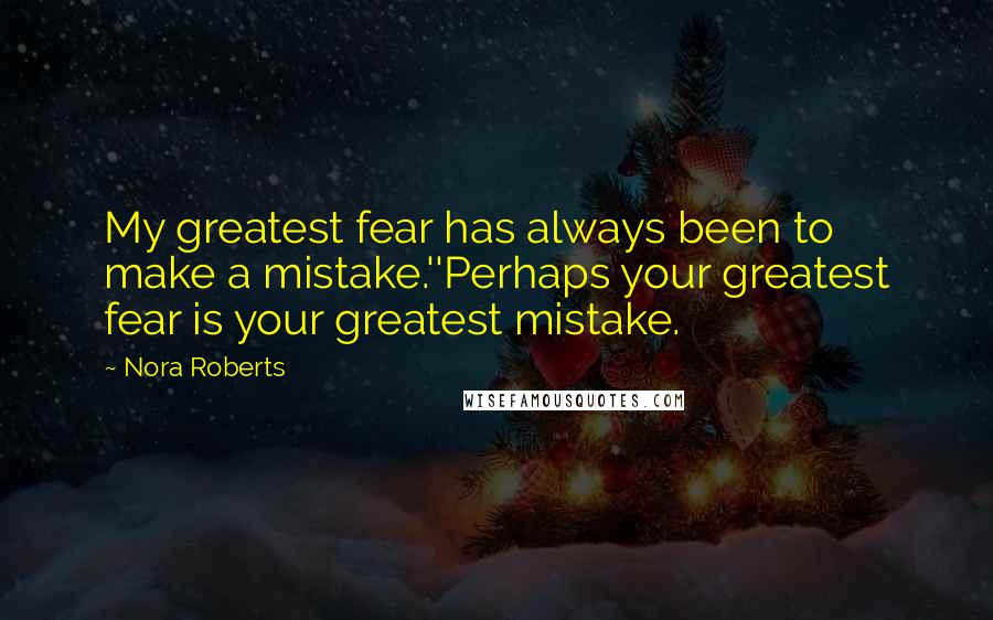 Nora Roberts Quotes: My greatest fear has always been to make a mistake.''Perhaps your greatest fear is your greatest mistake.