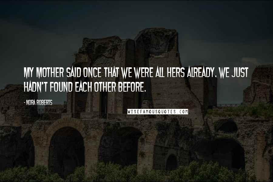 Nora Roberts Quotes: My mother said once that we were all hers already. We just hadn't found each other before.