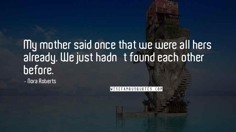 Nora Roberts Quotes: My mother said once that we were all hers already. We just hadn't found each other before.