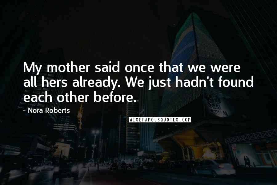 Nora Roberts Quotes: My mother said once that we were all hers already. We just hadn't found each other before.