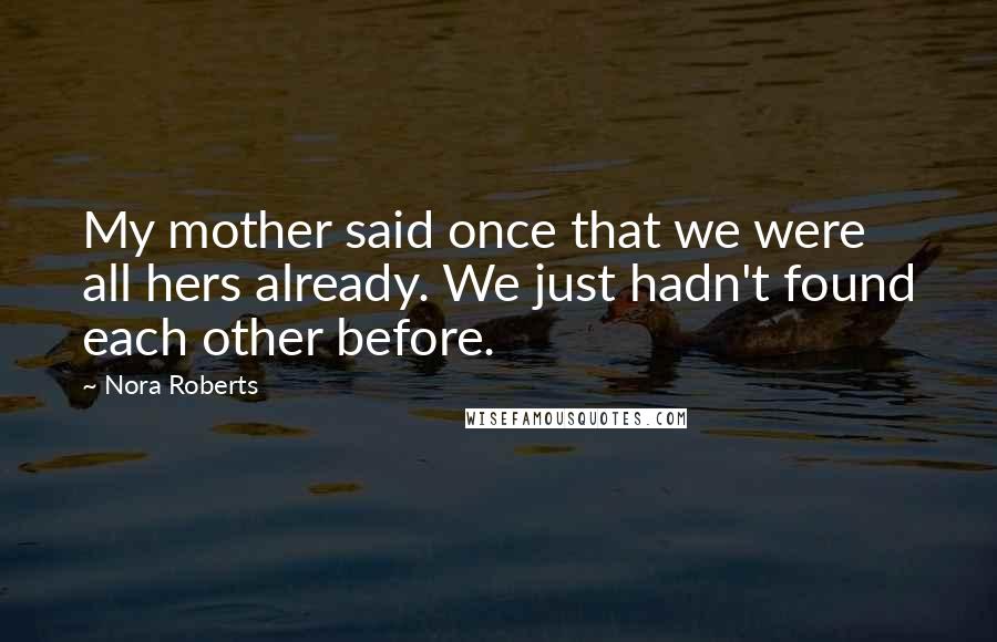 Nora Roberts Quotes: My mother said once that we were all hers already. We just hadn't found each other before.