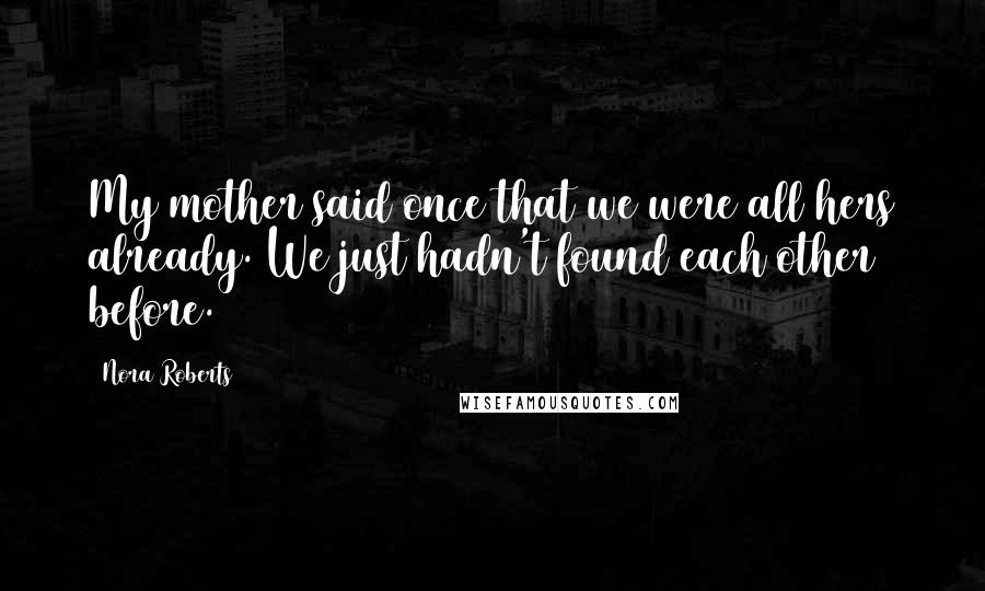 Nora Roberts Quotes: My mother said once that we were all hers already. We just hadn't found each other before.