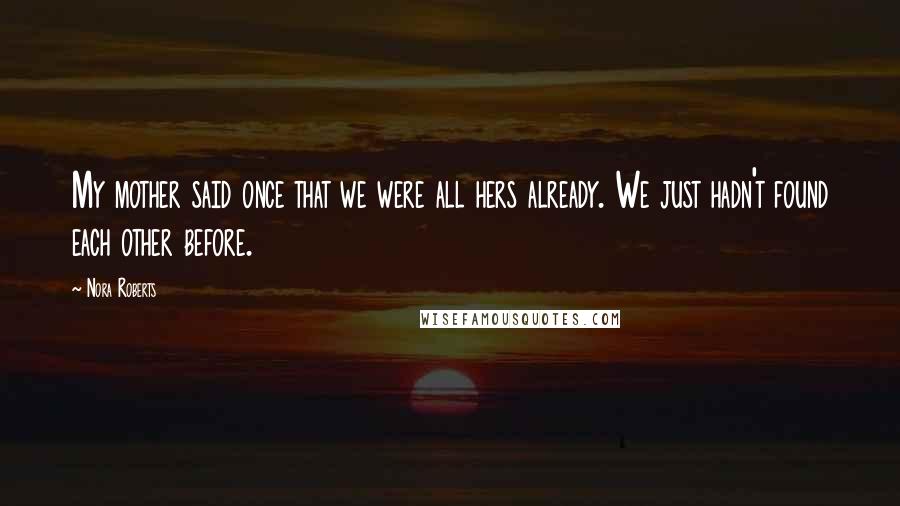 Nora Roberts Quotes: My mother said once that we were all hers already. We just hadn't found each other before.