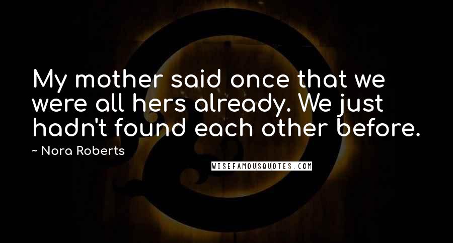 Nora Roberts Quotes: My mother said once that we were all hers already. We just hadn't found each other before.