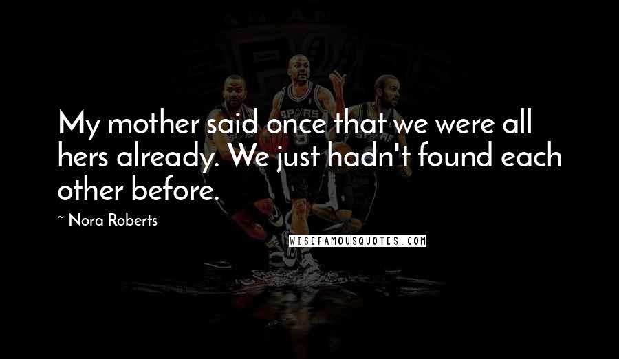 Nora Roberts Quotes: My mother said once that we were all hers already. We just hadn't found each other before.