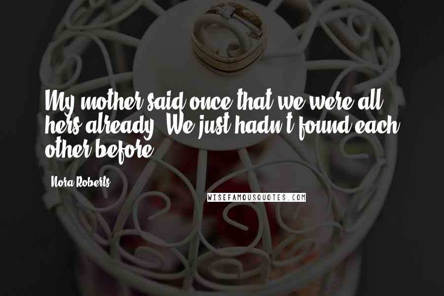 Nora Roberts Quotes: My mother said once that we were all hers already. We just hadn't found each other before.