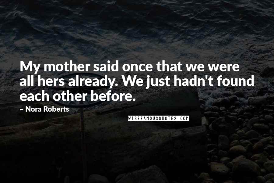 Nora Roberts Quotes: My mother said once that we were all hers already. We just hadn't found each other before.