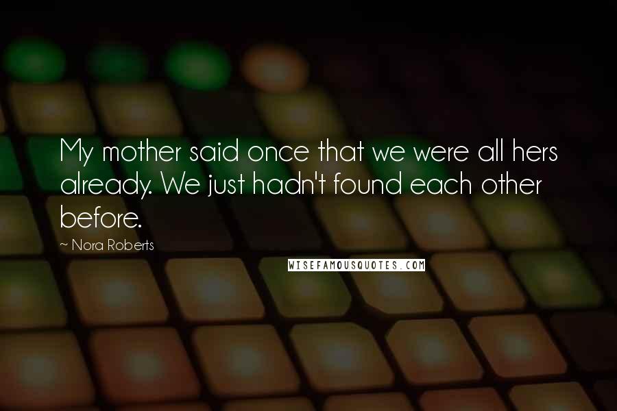Nora Roberts Quotes: My mother said once that we were all hers already. We just hadn't found each other before.